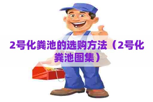 2号化粪池的选购方法(2号化粪池图集) 2号化粪池的选购方法(2号化粪池图集)