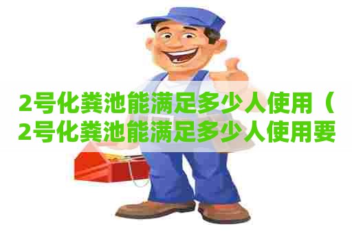 2号化粪池能满足多少人使用（2号化粪池能满足多少人使用要求）