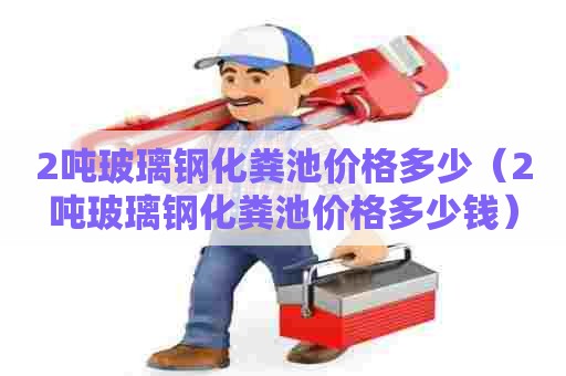 2吨玻璃钢化粪池价格多少(2吨玻璃钢化粪池价格多少钱) 2吨玻璃钢化粪池价格多少(2吨玻璃钢化粪池价格多少钱)