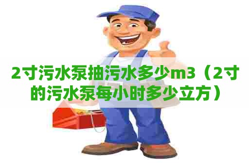 2寸污水泵抽污水多少m3（2寸的污水泵每小时多少立方）