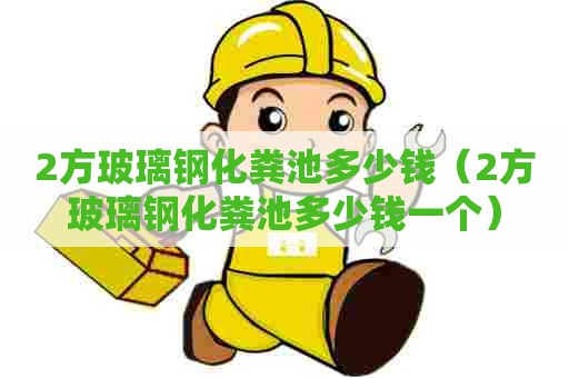 2方玻璃钢化粪池多少钱（2方玻璃钢化粪池多少钱一个）