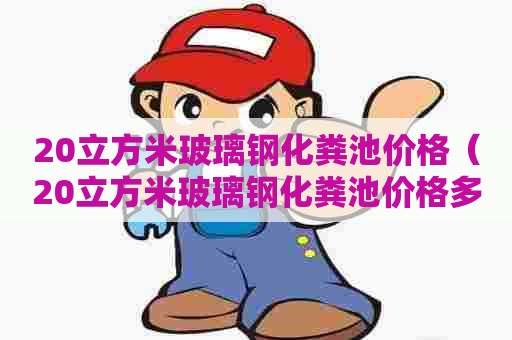 20立方米玻璃钢化粪池价格(20立方米玻璃钢化粪池价格多少) 20立方米玻璃钢化粪池价格(20立方米玻璃钢化粪池价格多少)