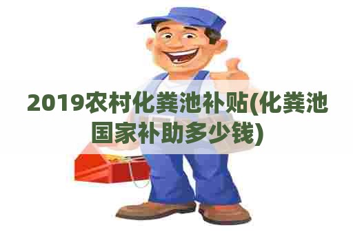 2019农村化粪池补贴(化粪池国家补助多少钱)