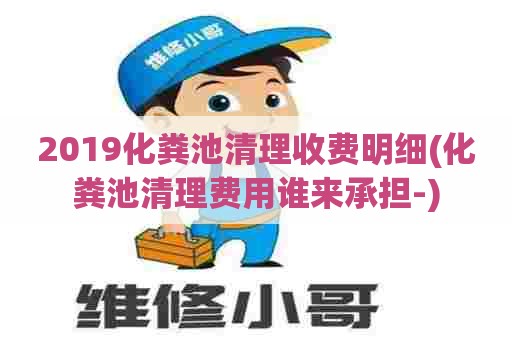 2019化粪池清理收费明细(化粪池清理费用谁来承担-)