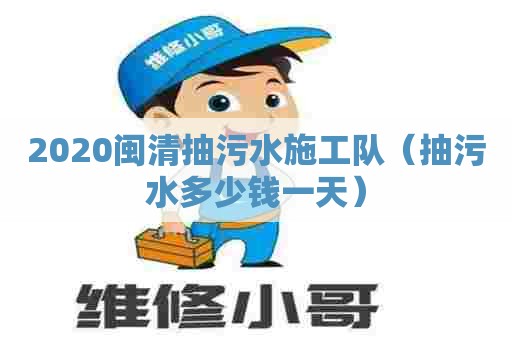 2020闽清抽污水施工队（抽污水多少钱一天）