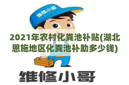 2021年农村化粪池补贴(湖北恩施地区化粪池补助多少钱)