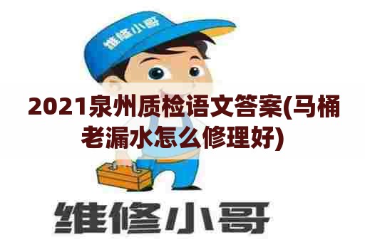 2021泉州质检语文答案(马桶老漏水怎么修理好)