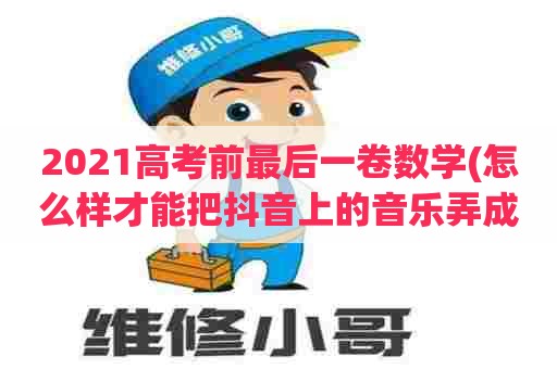 2021高考前最后一卷数学(怎么样才能把抖音上的音乐弄成铃声)