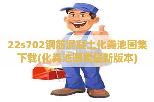 22s702钢筋混凝土化粪池图集下载(化粪池图集最新版本)