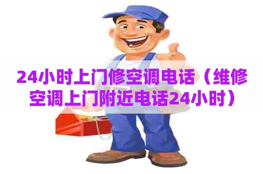 24小时上门修空调电话（维修空调上门附近电话24小时）