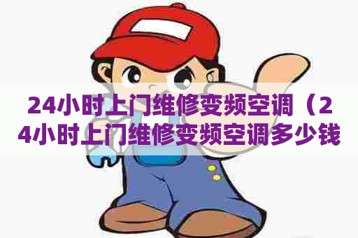 24小时上门维修变频空调（24小时上门维修变频空调多少钱）