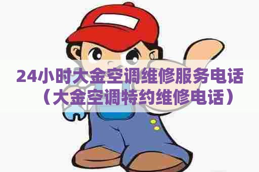 24小时大金空调维修服务电话（大金空调特约维修电话）
