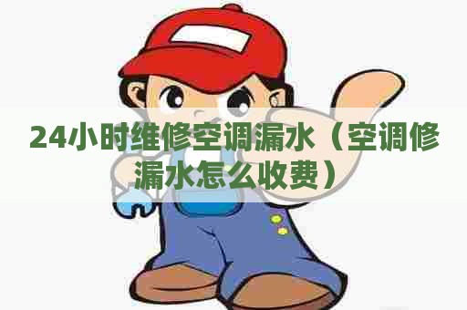 24小时维修空调漏水（空调修漏水怎么收费）