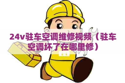 24v驻车空调维修视频（驻车空调坏了在哪里修）