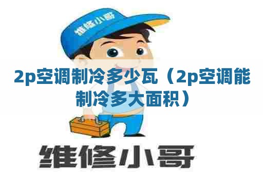 2p空调制冷多少瓦（2p空调能制冷多大面积）
