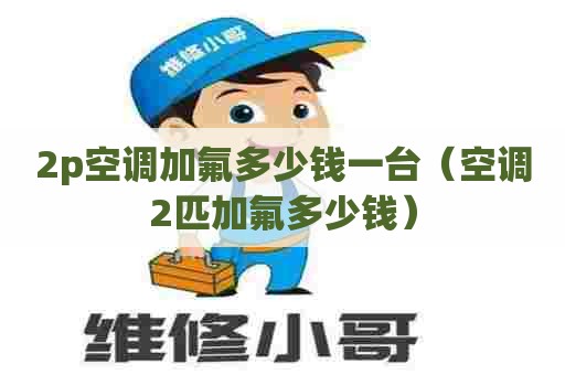 2p空调加氟多少钱一台（空调2匹加氟多少钱）