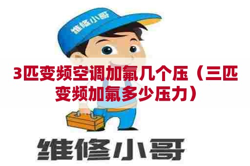 3匹变频空调加氟几个压（三匹变频加氟多少压力）