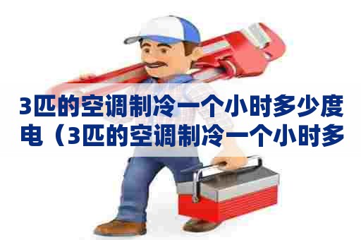 3匹的空调制冷一个小时多少度电（3匹的空调制冷一个小时多少度电费）