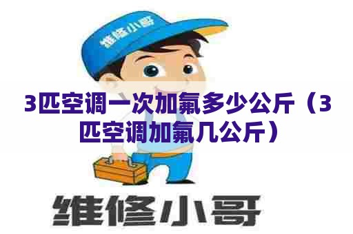 3匹空调一次加氟多少公斤（3匹空调加氟几公斤）