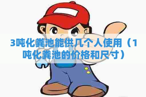 3吨化粪池能供几个人使用（1吨化粪池的价格和尺寸）