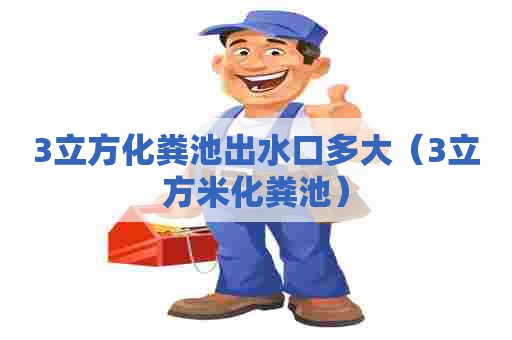3立方化粪池出水口多大(3立方米化粪池) 3立方化粪池出水口多大(3立方米化粪池)