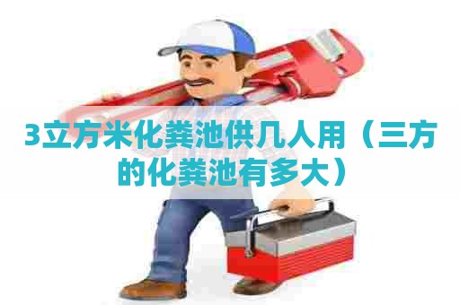 3立方米化粪池供几人用（三方的化粪池有多大）