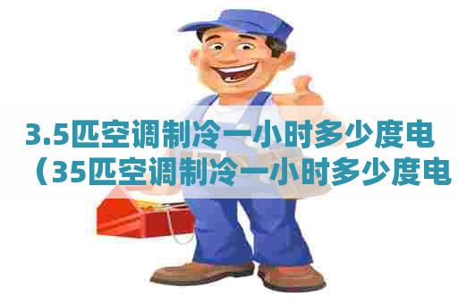 3.5匹空调制冷一小时多少度电（35匹空调制冷一小时多少度电正常）