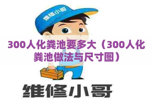 300人化粪池要多大（300人化粪池做法与尺寸图）
