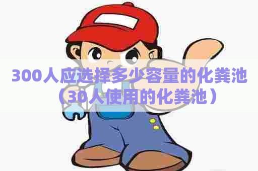 300人应选择多少容量的化粪池（30人使用的化粪池）