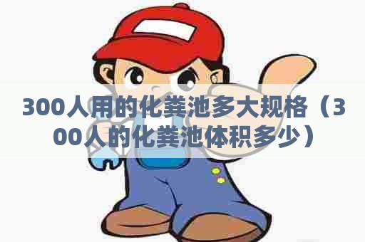 300人用的化粪池多大规格(300人的化粪池体积多少) 300人用的化粪池多大规格(300人的化粪池体积多少)