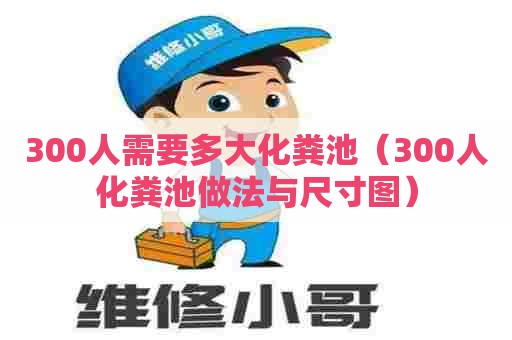 300人需要多大化粪池（300人化粪池做法与尺寸图）