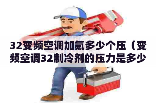 32变频空调加氟多少个压(变频空调32制冷剂的压力是多少) 32变频空调加氟多少个压(变频空调32制冷剂的压力是多少)