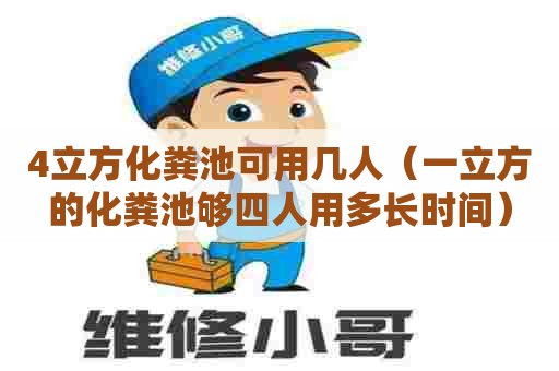 4立方化粪池可用几人（一立方的化粪池够四人用多长时间）