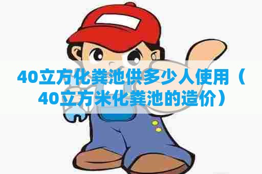 40立方化粪池供多少人使用（40立方米化粪池的造价）