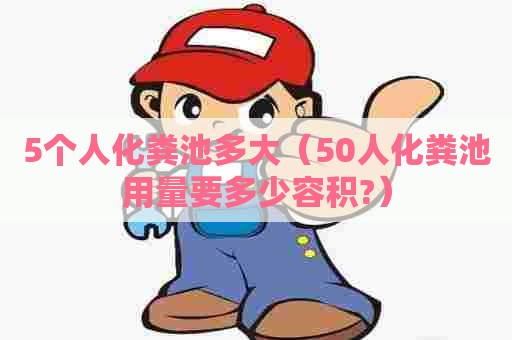 5个人化粪池多大（50人化粪池用量要多少容积?）