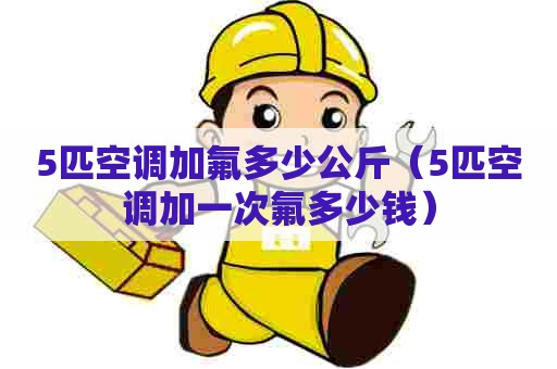 5匹空调加氟多少公斤（5匹空调加一次氟多少钱）