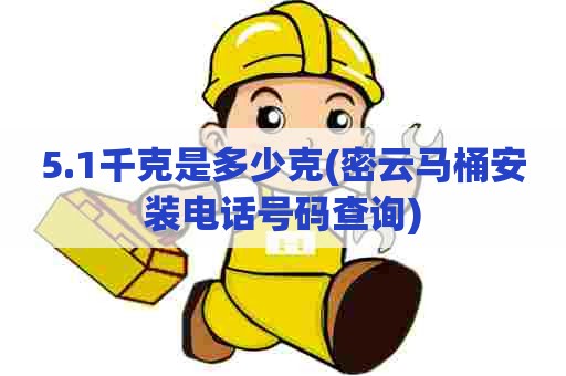 5.1千克是多少克(密云马桶安装电话号码查询)