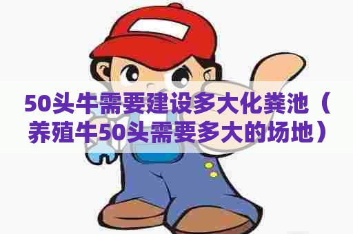 50头牛需要建设多大化粪池（养殖牛50头需要多大的场地）