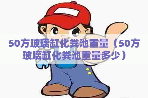 50方玻璃缸化粪池重量（50方玻璃缸化粪池重量多少）