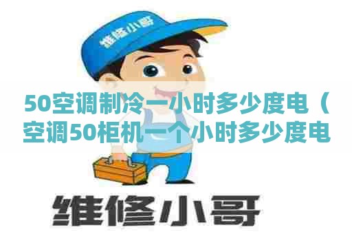50空调制冷一小时多少度电（空调50柜机一个小时多少度电）