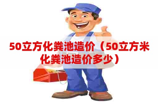 50立方化粪池造价(50立方米化粪池造价多少) 50立方化粪池造价(50立方米化粪池造价多少)