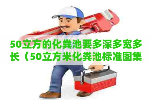 50立方的化粪池要多深多宽多长（50立方米化粪池标准图集）