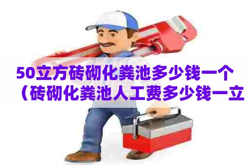 50立方砖砌化粪池多少钱一个（砖砌化粪池人工费多少钱一立方）