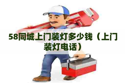 58同城上门装灯多少钱(上门装灯电话) 58同城上门装灯多少钱(上门装灯电话)