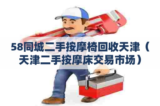 58同城二手按摩椅回收天津（天津二手按摩床交易市场）