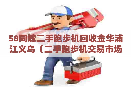 58同城二手跑步机回收金华浦江义乌(二手跑步机交易市场) 58同城二手跑步机回收金华浦江义乌(二手跑步机交易市场)