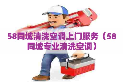 58同城清洗空调上门服务（58同城专业清洗空调）