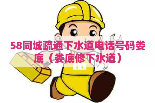 58同城疏通下水道电话号码娄底(娄底修下水道) 58同城疏通下水道电话号码娄底(娄底修下水道)