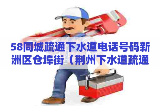 58同城疏通下水道电话号码新洲区仓埠街（荆州下水道疏通）