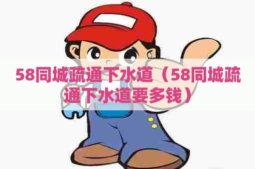 58同城疏通下水道(58同城疏通下水道要多钱) 58同城疏通下水道(58同城疏通下水道要多钱)